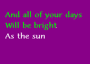 And all of your days
Will be bright

As the sun