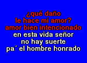 en esta Vida seflor
no hay suerte
pa' el hombre honrado