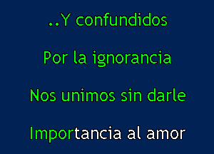 ..Y confundidos
Por la ignorancia

Nos unimos sin darle

Importancia al amor