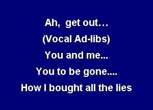 Ah, get out...
(Vocal Ad-libs)

You and me...
You to be gone....
How I bought all the lies