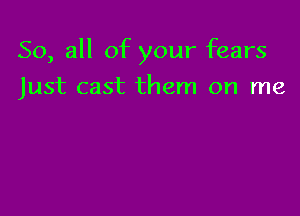 So, all of your fears

Just cast them on me