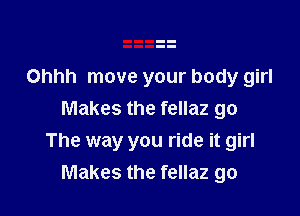 Ohhh move your body girl
Makes the fellaz go

The way you ride it girl
Makes the fellaz go