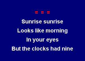 Sunrise sunrise

Looks like morning

In your eyes
But the clocks had nine