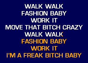 WALK WALK
FASHION BABY
WORK IT
MOVE THAT BITCH CRAZY
WALK WALK
FASHION BABY
WORK IT
I'M A FREAK BITCH BABY