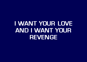 I WANT YOUR LOVE
AND I WANT YOUR

REVENGE