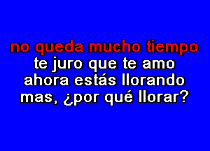 te juro que te amo

ahora estais Ilorando
mas, dpor qu llorar?