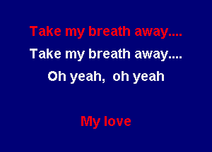 Take my breath away....

Oh yeah, oh yeah