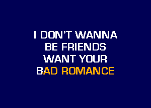 I DON'T WANNA
BE FRIENDS

WANT YOUR
BAD ROMANCE