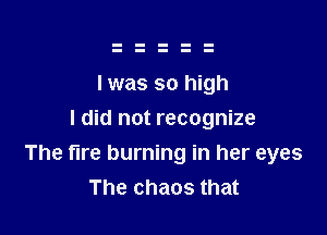 l was so high
I did not recognize

The fire burning in her eyes
The chaos that