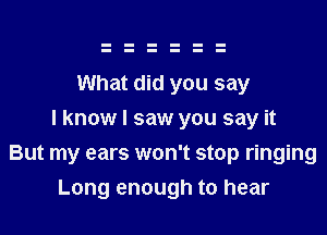 What did you say
I know I saw you say it
But my ears won't stop ringing
Long enough to hear