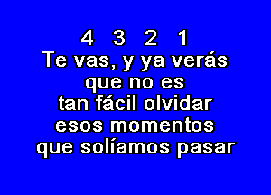 4 3 2 1
Te vas, y ya vera'ts
que no es

tan fa'tcil olvidar
esos momentos
que soliamos pasar