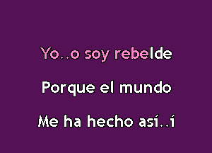 Yo. .o soy rebelde

Porque el mundo

Me ha hecho asi..i