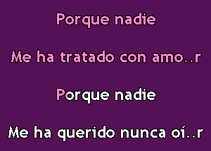 Porque nadie
Me ha tratado con amo..r

Porque nadie

Me ha querido nunca oi..r