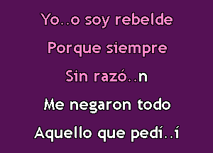 Yo. .o soy rebelde
Porque siempre
Sin razd..n

Me negaron todo

Aquello que pedi ..1'