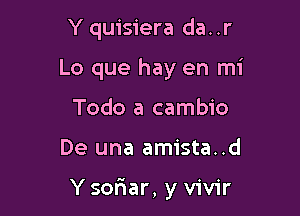 Y quisiera da. .r
Lo que hay en mi
Todo a cambio

De una amista..d

Y sor1ar, y vivir