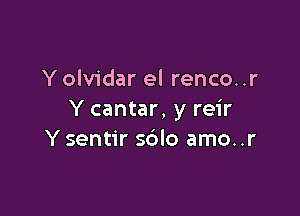 Y olvidar el renco..r

Y cantar, y reir
Y sentir so'lo amo..r