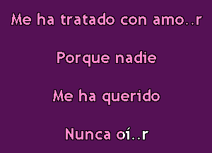 Me ha tratado con amo..r

Porque nadie

Me ha querido

Nunca oi..r