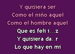 Y quisiera ser
Como el nmo aquel
Como el hombre aquel

Que es feli 1'...z
Y quisiera da..r
Lo que hay en mi