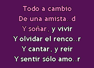 Todo a cambio
De una amista..d
Y sor1ar, y vivir

Y olvidar el renco..r
Y cantar, y reir
Y sentir sdlo amo..r