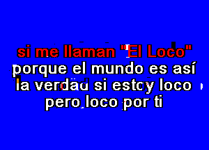 I

porque el mundo es asi

Ia verdau si estcy loco n
pero.loco por ti