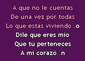 A que no le cuentas
De una vez por todas
Lo que estas viviendo..o
Dile que eres mio
Que tL'I perteneces
A mi corazc')..n