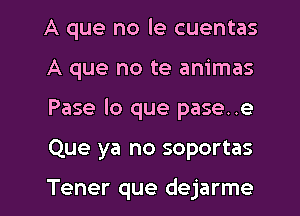 A que no le cuentas
A que no te animas
Pase lo que pase..e
Que ya no soportas

Tener que dejarme