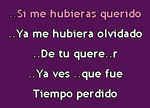 ..Si me hubieras querido

..Ya me hubiera olvidado
..De tu quere..r

..Ya ves ..que fue

Tiempo perdido