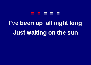 I've been up all night long

Just waiting on the sun