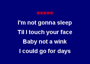 I'm not gonna sleep
Til I touch your face
Baby not a wink

I could go for days