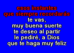 te vas,
muy buena suerte

te deseo al partir
Ie pedire'e, a Dios
que te haga muy feliz