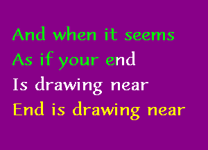 And when it seems
As if your end
Is drawing near

End is drawing near