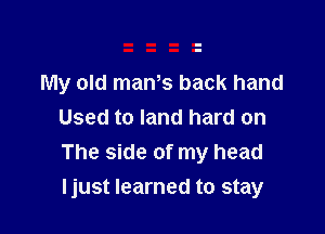 My old man,s back hand

Used to land hard on
The side of my head
Ijust learned to stay