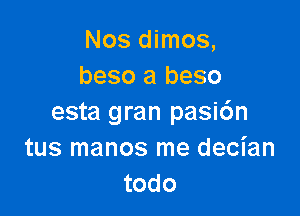 Nos dimos,
beso a beso

esta gran pasi6n
tus manos me decian
todo