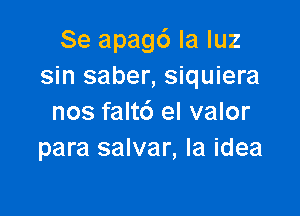 Se apagc') la luz
sin saber, siquiera

nos faltc') el valor
para salvar, la idea