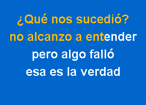 (',Que'z nos sucedic')?
no alcanzo a entender

pero algo fall6
esa es la verdad