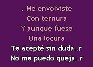 ..Me envolviste
Con ternura
Y aunque fuese

Una locura
Te acepte) sin duda..r
No me puedo queja..r