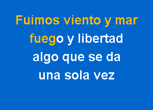 Fuimos viento y mar
fuego y libertad

algo que se da
una sola vez