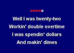 Well I was twenty-two

Workin' double overtime
Iwas spendin' dollars
And makin' dimes