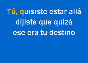 TL'I, quisiste estar alle'l
dijiste que quizei

ese era tu destino