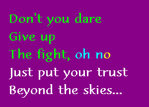 Don't you dare
Give up

The fight, oh no
Just put your trust
Beyond the skies...