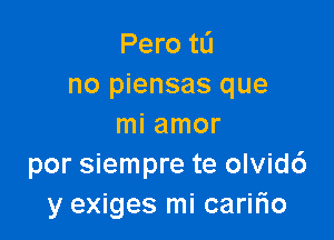 Pero to
no piensas que

mi amor
por siempre te olvidc')
y exiges mi caririo