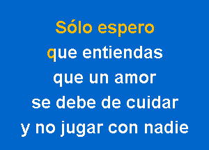 Sdlo espero
que entiendas

que un amor
se debe de cuidar
y no jugar con nadie