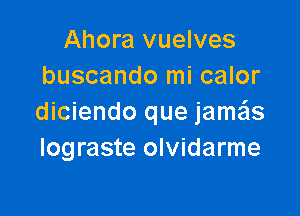 Ahora vuelves
buscando mi calor

diciendo que jamas
Iograste olvidarme