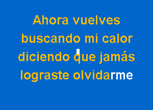 Ahora vuelves
buscando mi calor

diciendo due jamas
Iograste olvidarme