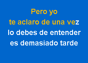 Pero yo
te aclaro de una vez

lo debes de entender
es demasiado tarde