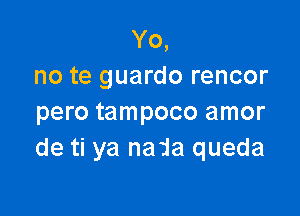 Yo,
no te guardo rencor

pero tampoco amor
de ti ya nada queda