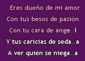 ..Eres duer'io de mi amor
Con tus besos de pasi6n
Con tu cara de angel
Y tus caricias de seda..a

A ver quis'zn se niega..a