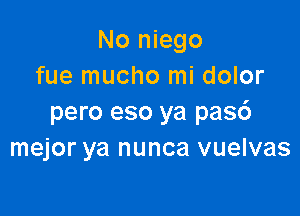 No niego
fue mucho mi dolor

pero eso ya pas6
mejor ya nunca vuelvas