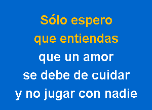 Sdlo espero
que entiendas

que un amor
se debe de cuidar
y no jugar con nadie