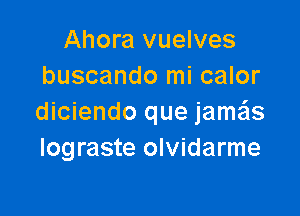 Ahora vuelves
buscando mi calor

diciendo que jamas
Iograste olvidarme